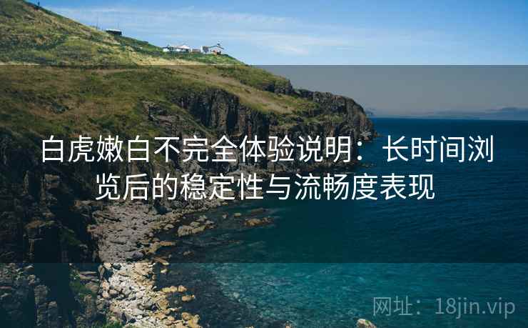 白虎嫩白不完全体验说明:长时间浏览后的稳定性与流畅度表现 白虎嫩白不完全体验说明:长时间浏览后的稳定性与流畅度表现
