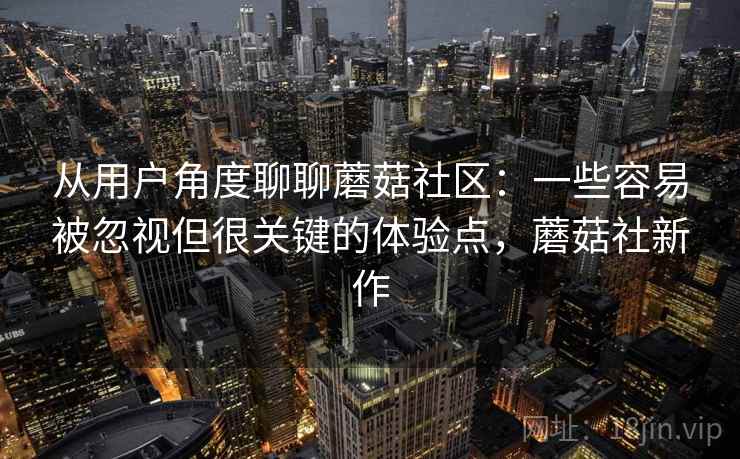 从用户角度聊聊蘑菇社区：一些容易被忽视但很关键的体验点，蘑菇社新作