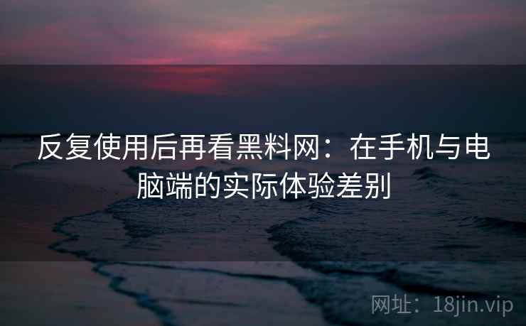 反复使用后再看黑料网:在手机与电脑端的实际体验差别 反复使用后再看黑料网:在手机与电脑端的实际体验差别