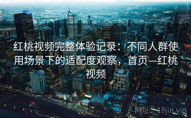 红桃视频完整体验记录:不同人群使用场景下的适配度观察,首页—红桃视频 红桃视频完整体验记录:不同人群使用场景下的适配度观察,首页—红桃视频