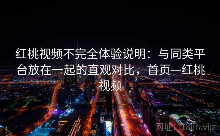 红桃视频不完全体验说明：与同类平台放在一起的直观对比，首页—红桃视频