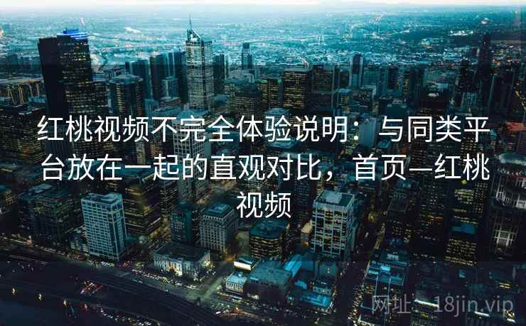 红桃视频不完全体验说明：与同类平台放在一起的直观对比，首页—红桃视频