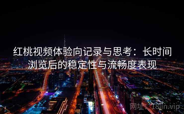 红桃视频体验向记录与思考：长时间浏览后的稳定性与流畅度表现