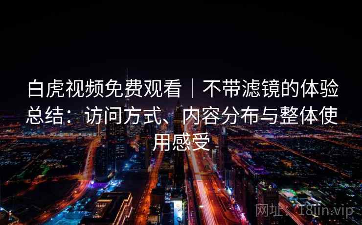 白虎视频免费观看｜不带滤镜的体验总结：访问方式、内容分布与整体使用感受