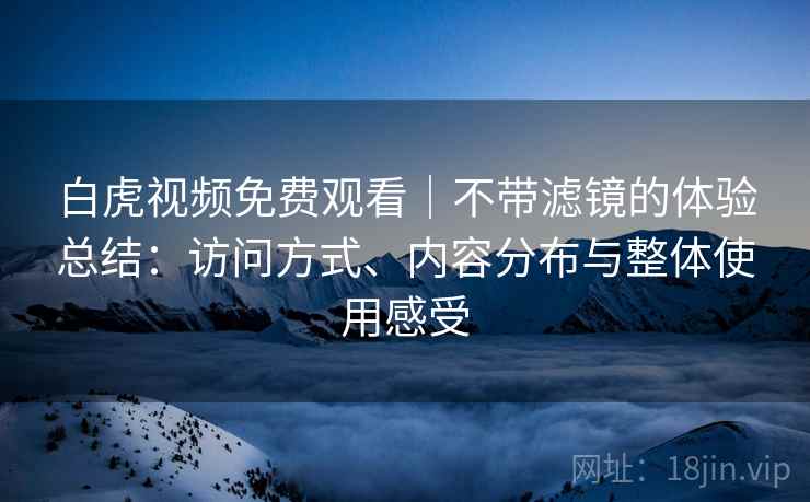 白虎视频免费观看|不带滤镜的体验总结:访问方式、内容分布与整体使用感受 白虎视频免费观看|不带滤镜的体验总结:访问方式、内容分布与整体使用感受