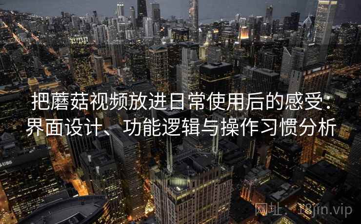 把蘑菇视频放进日常使用后的感受：界面设计、功能逻辑与操作习惯分析