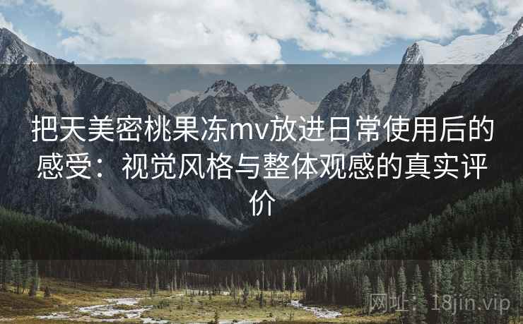把天美密桃果冻mv放进日常使用后的感受:视觉风格与整体观感的真实评价 把天美密桃果冻mv放进日常使用后的感受:视觉风格与整体观感的真实评价