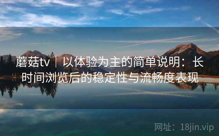 蘑菇tv｜以体验为主的简单说明：长时间浏览后的稳定性与流畅度表现