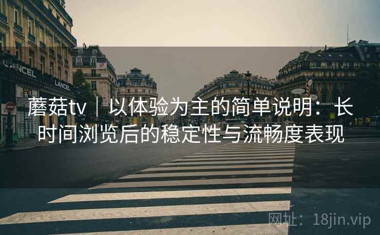 蘑菇tv|以体验为主的简单说明:长时间浏览后的稳定性与流畅度表现 蘑菇tv|以体验为主的简单说明:长时间浏览后的稳定性与流畅度表现
