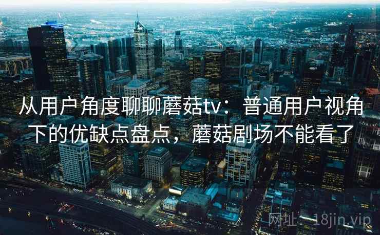 从用户角度聊聊蘑菇tv:普通用户视角下的优缺点盘点,蘑菇剧场不能看了 从用户角度聊聊蘑菇tv:普通用户视角下的优缺点盘点,蘑菇剧场不能看了