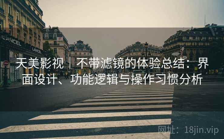 天美影视｜不带滤镜的体验总结：界面设计、功能逻辑与操作习惯分析