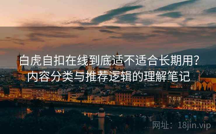 白虎自扣在线到底适不适合长期用？内容分类与推荐逻辑的理解笔记