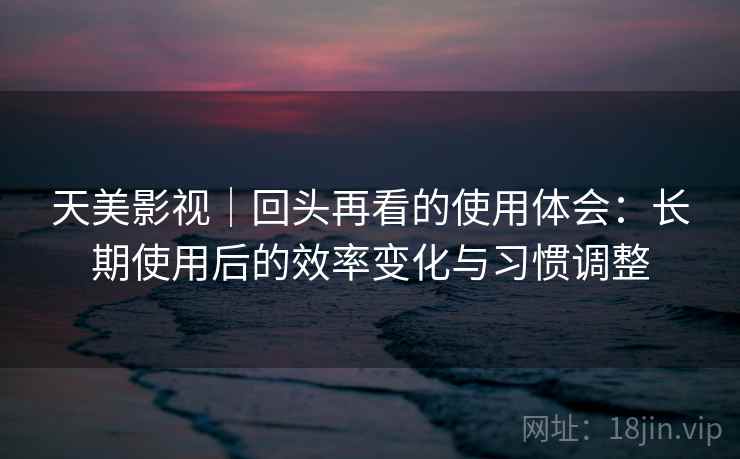 天美影视|回头再看的使用体会:长期使用后的效率变化与习惯调整 天美影视|回头再看的使用体会:长期使用后的效率变化与习惯调整