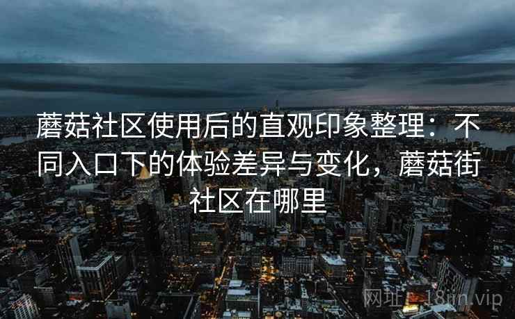 蘑菇社区使用后的直观印象整理：不同入口下的体验差异与变化，蘑菇街社区在哪里