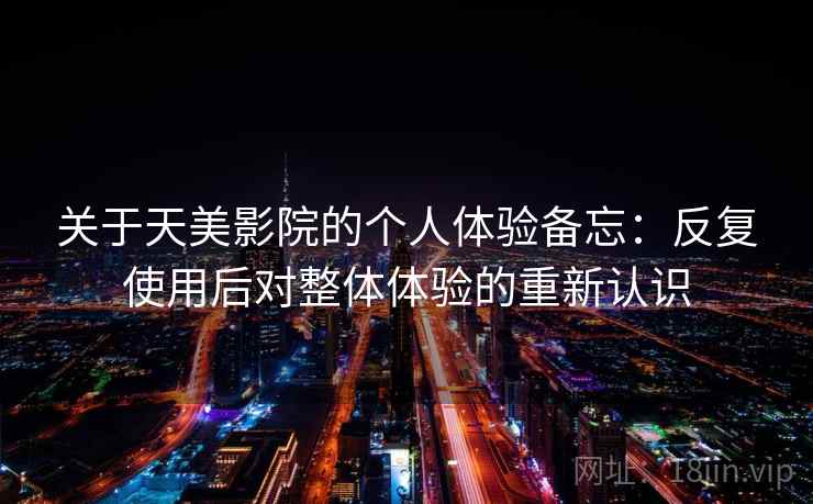 关于天美影院的个人体验备忘:反复使用后对整体体验的重新认识 关于天美影院的个人体验备忘:反复使用后对整体体验的重新认识
