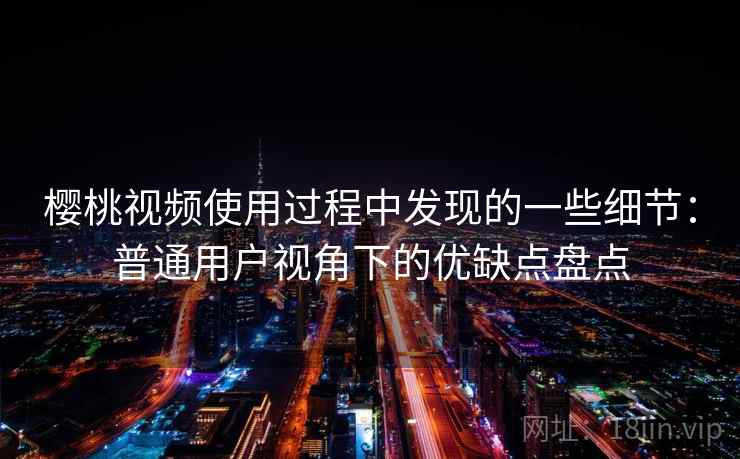 樱桃视频使用过程中发现的一些细节：普通用户视角下的优缺点盘点