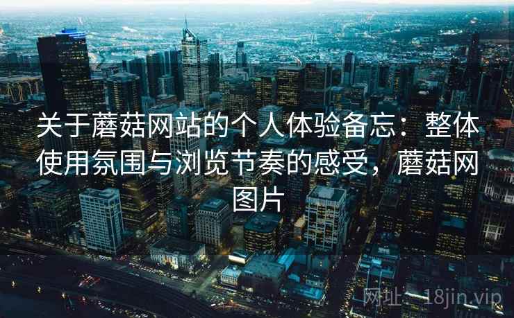 关于蘑菇网站的个人体验备忘：整体使用氛围与浏览节奏的感受，蘑菇网图片