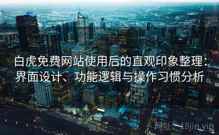 白虎免费网站使用后的直观印象整理：界面设计、功能逻辑与操作习惯分析