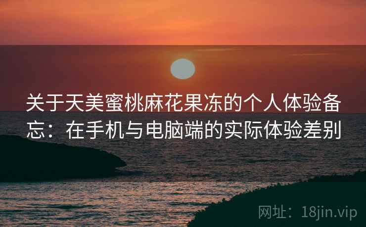 关于天美蜜桃麻花果冻的个人体验备忘:在手机与电脑端的实际体验差别 关于天美蜜桃麻花果冻的个人体验备忘:在手机与电脑端的实际体验差别