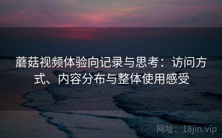 蘑菇视频体验向记录与思考：访问方式、内容分布与整体使用感受