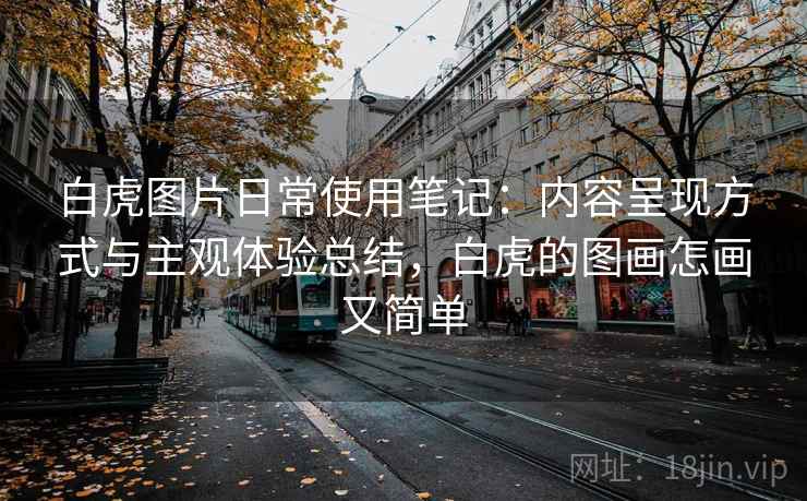 白虎图片日常使用笔记：内容呈现方式与主观体验总结，白虎的图画怎画又简单