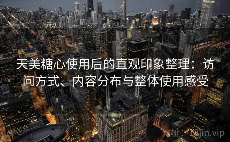 天美糖心使用后的直观印象整理：访问方式、内容分布与整体使用感受