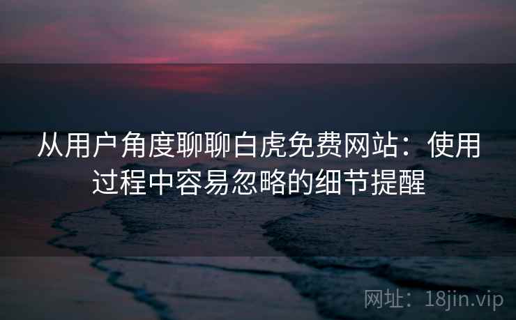 从用户角度聊聊白虎免费网站：使用过程中容易忽略的细节提醒