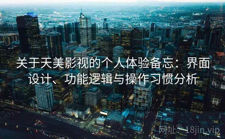 关于天美影视的个人体验备忘：界面设计、功能逻辑与操作习惯分析