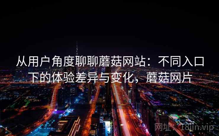 从用户角度聊聊蘑菇网站：不同入口下的体验差异与变化，蘑菇网片