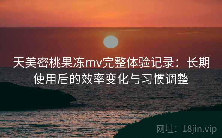 天美密桃果冻mv完整体验记录:长期使用后的效率变化与习惯调整 天美密桃果冻mv完整体验记录:长期使用后的效率变化与习惯调整
