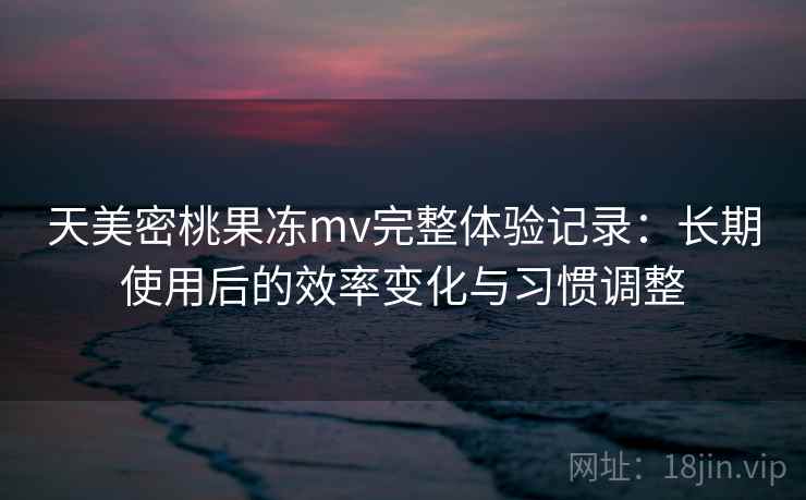 天美密桃果冻mv完整体验记录：长期使用后的效率变化与习惯调整
