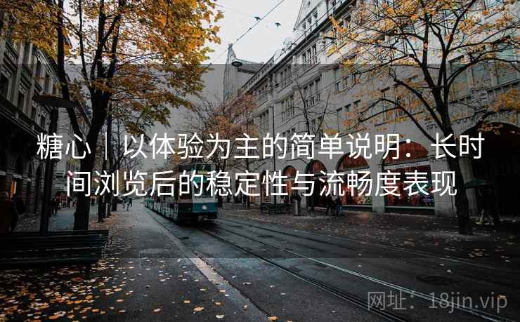 糖心｜以体验为主的简单说明：长时间浏览后的稳定性与流畅度表现