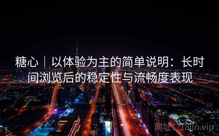 糖心｜以体验为主的简单说明：长时间浏览后的稳定性与流畅度表现