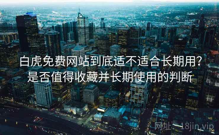 白虎免费网站到底适不适合长期用?是否值得收藏并长期使用的判断 白虎免费网站到底适不适合长期用?是否值得收藏并长期使用的判断
