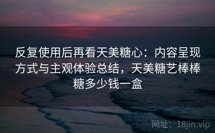 反复使用后再看天美糖心:内容呈现方式与主观体验总结,天美糖艺棒棒糖多少钱一盒 反复使用后再看天美糖心:内容呈现方式与主观体验总结,天美糖艺棒棒糖多少钱一盒