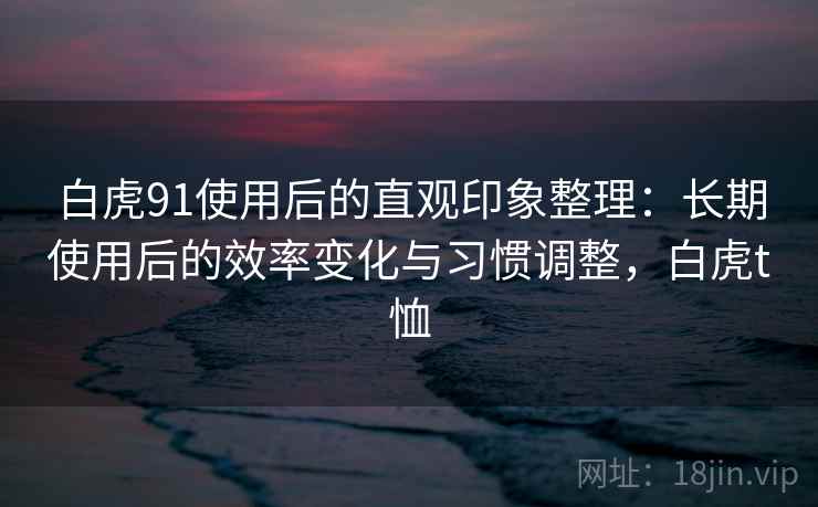 白虎91使用后的直观印象整理：长期使用后的效率变化与习惯调整，白虎t恤