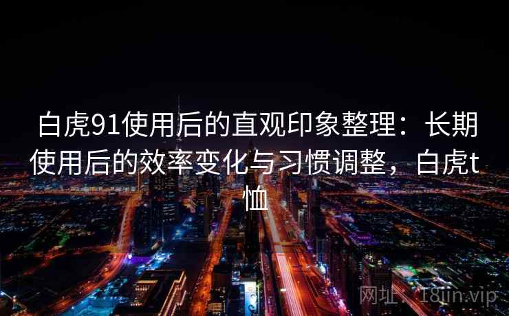 白虎91使用后的直观印象整理：长期使用后的效率变化与习惯调整，白虎t恤