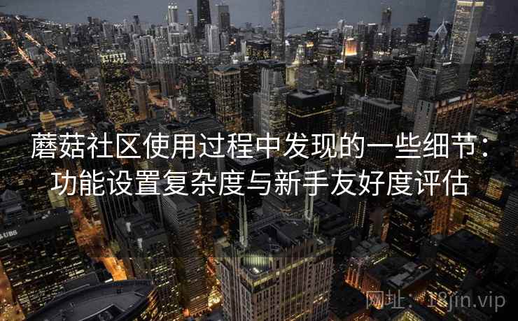 蘑菇社区使用过程中发现的一些细节：功能设置复杂度与新手友好度评估