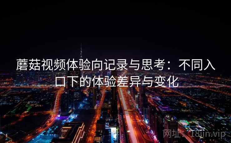 蘑菇视频体验向记录与思考：不同入口下的体验差异与变化