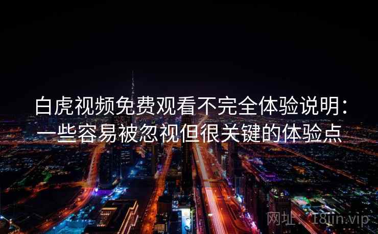 白虎视频免费观看不完全体验说明：一些容易被忽视但很关键的体验点