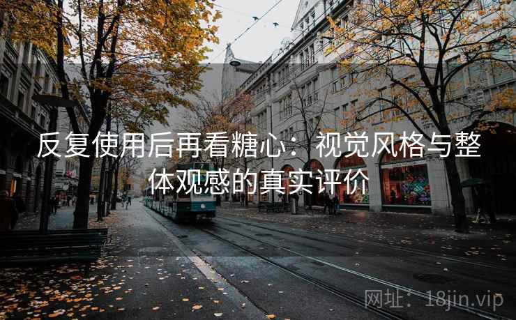 反复使用后再看糖心：视觉风格与整体观感的真实评价