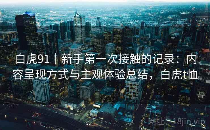 白虎91｜新手第一次接触的记录：内容呈现方式与主观体验总结，白虎t恤