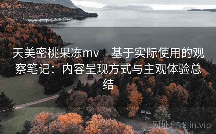 天美密桃果冻mv｜基于实际使用的观察笔记：内容呈现方式与主观体验总结