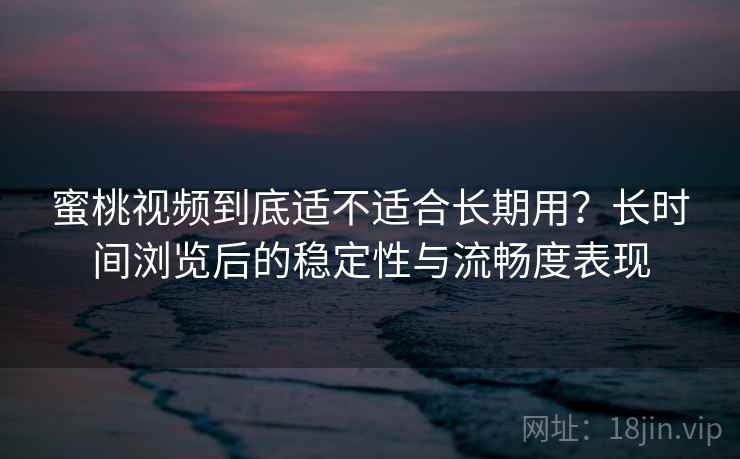 蜜桃视频到底适不适合长期用?长时间浏览后的稳定性与流畅度表现 蜜桃视频到底适不适合长期用?长时间浏览后的稳定性与流畅度表现