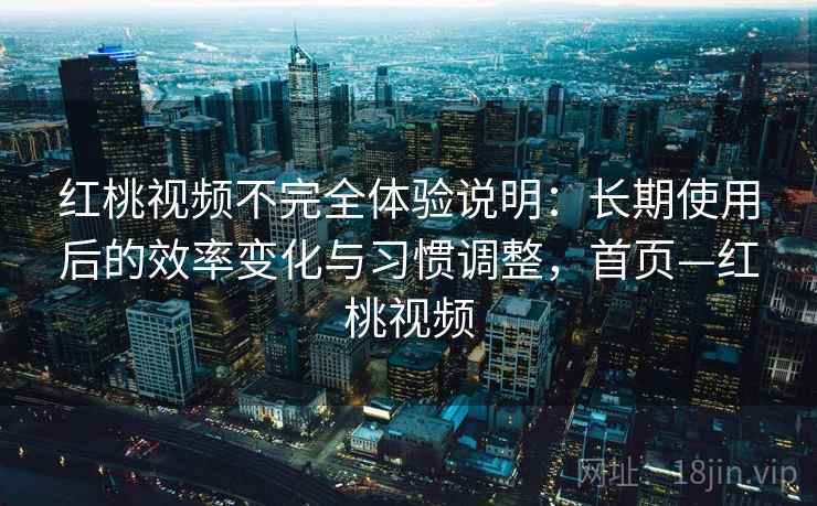 红桃视频不完全体验说明:长期使用后的效率变化与习惯调整,首页—红桃视频 红桃视频不完全体验说明:长期使用后的效率变化与习惯调整,首页—红桃视频