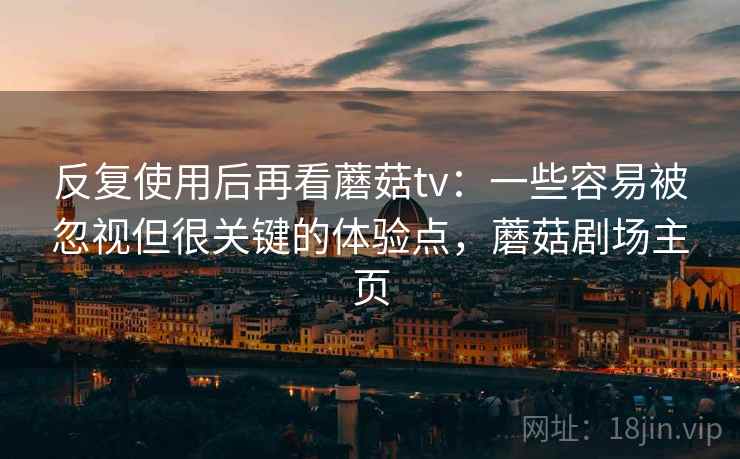 反复使用后再看蘑菇tv：一些容易被忽视但很关键的体验点，蘑菇剧场主页