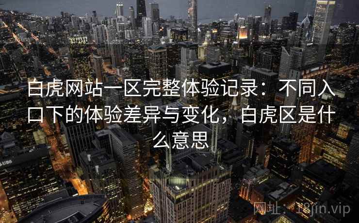 白虎网站一区完整体验记录：不同入口下的体验差异与变化，白虎区是什么意思