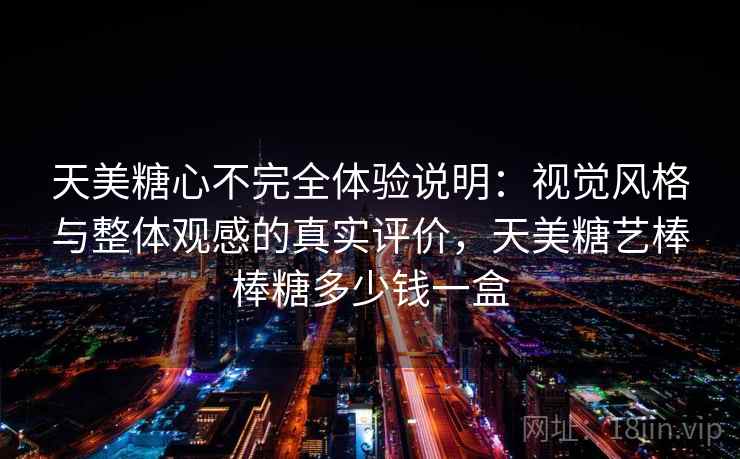 天美糖心不完全体验说明：视觉风格与整体观感的真实评价，天美糖艺棒棒糖多少钱一盒