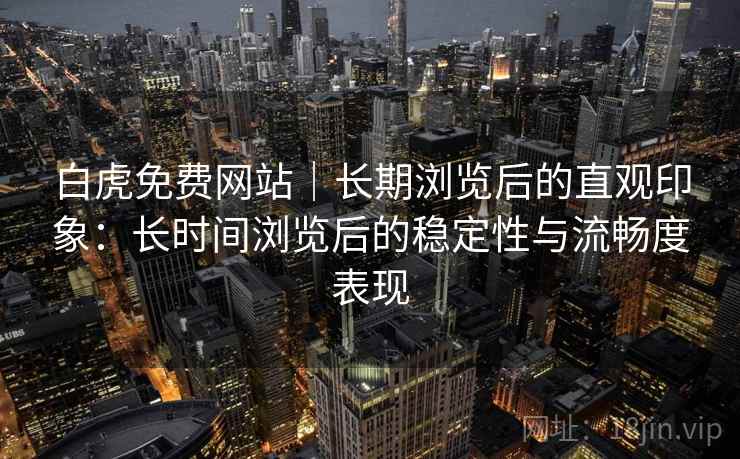白虎免费网站|长期浏览后的直观印象:长时间浏览后的稳定性与流畅度表现 白虎免费网站|长期浏览后的直观印象:长时间浏览后的稳定性与流畅度表现