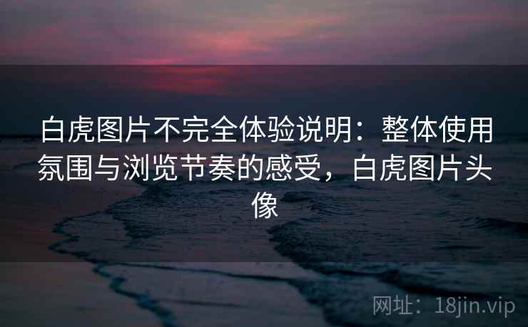 白虎图片不完全体验说明：整体使用氛围与浏览节奏的感受，白虎图片头像
